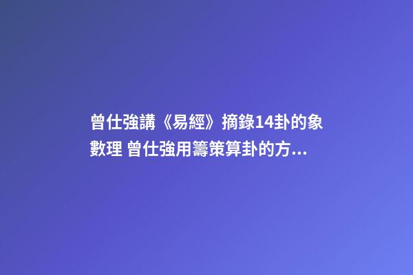 曾仕強講《易經》摘錄14卦的象數理 曾仕強用籌策算卦的方式和楊春義的六爻占卜法哪個好,感覺楊春義的復雜多了,是不是更專業更準確。-第1張-觀點-玄機派